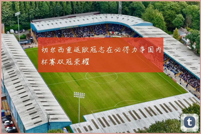 切尔西重返欧冠志在必得力争国内杯赛双冠荣耀