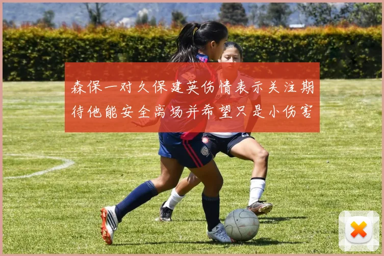森保一对久保建英伤情表示关注期待他能安全离场并希望只是小伤害