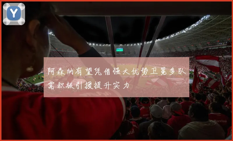 阿森纳有望凭借强大优势卫冕多队需积极引援提升实力