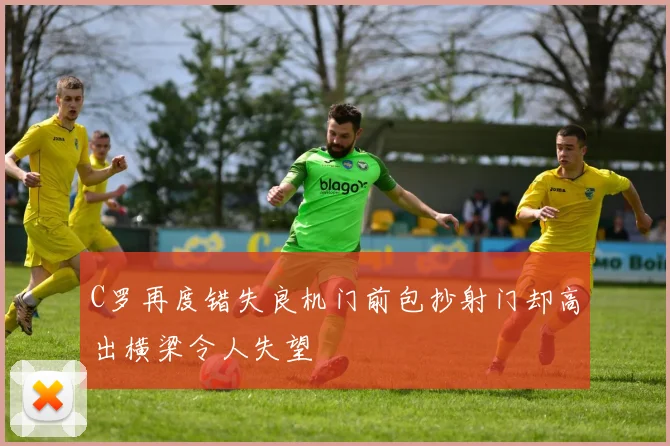 C罗再度错失良机门前包抄射门却高出横梁令人失望