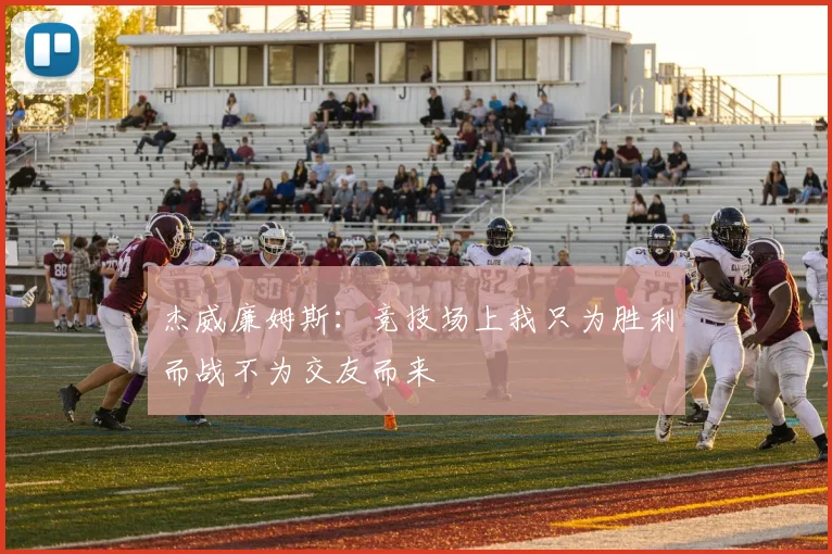 杰威廉姆斯：竞技场上我只为胜利而战不为交友而来