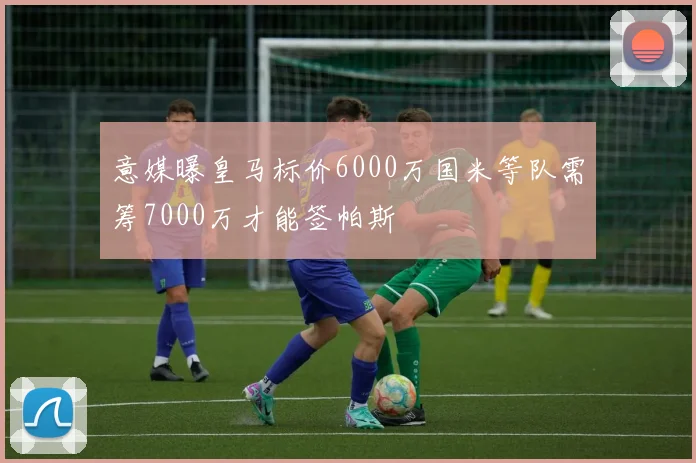 意媒曝皇马标价6000万国米等队需筹7000万才能签帕斯